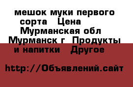 мешок муки первого сорта › Цена ­ 600 - Мурманская обл., Мурманск г. Продукты и напитки » Другое   